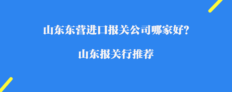 山東東營進口報關公司哪家好?山東報關行推薦