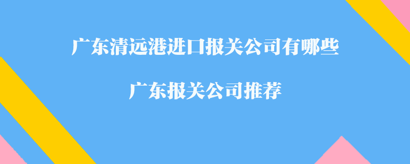 廣東清遠(yuǎn)港進(jìn)口報(bào)關(guān)公司有哪些？廣東報(bào)關(guān)公司推薦