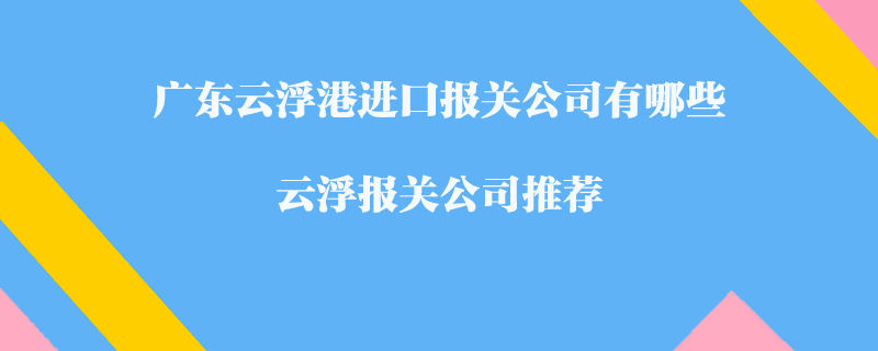 廣東云浮港進(jìn)口報(bào)關(guān)公司有哪些？云浮報(bào)關(guān)公司推薦