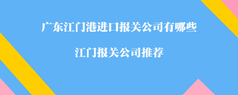 廣東江門(mén)港進(jìn)口報(bào)關(guān)公司有哪些？江門(mén)報(bào)關(guān)公司推薦