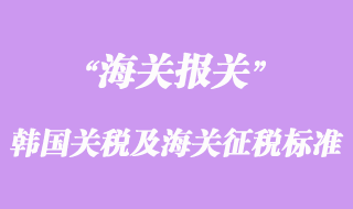 韓國(guó)關(guān)稅結(jié)構(gòu)及海關(guān)征稅標(biāo)準(zhǔn)介紹