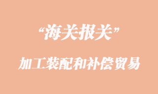 加工裝配和補(bǔ)償貿(mào)易貨物報關(guān)清關(guān)