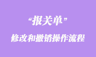 進出口貨物報關單修改和撤銷操作流程