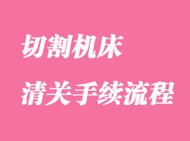 切割機床進口清關(guān)報關(guān)手續(xù)
