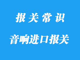 浙江音響設(shè)備進(jìn)口報關(guān)_海關(guān)進(jìn)口關(guān)稅是多少