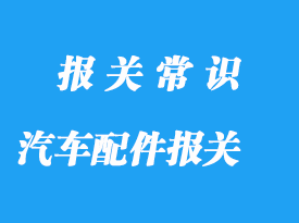 上海進(jìn)口汽車配件報(bào)關(guān)公司:配件報(bào)關(guān)主要有這3個(gè)階段